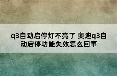 q3自动启停灯不亮了 奥迪q3自动启停功能失效怎么回事